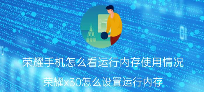 荣耀手机怎么看运行内存使用情况 荣耀x30怎么设置运行内存？